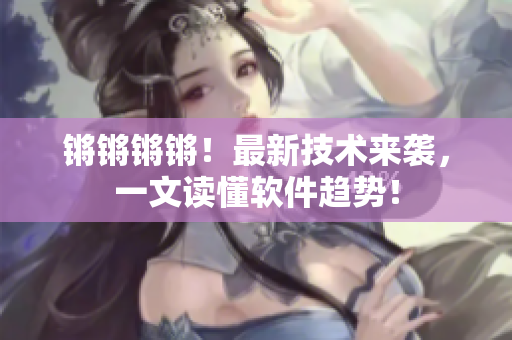 锵锵锵锵！最新技术来袭，一文读懂软件趋势！