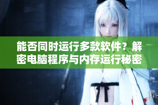 能否同时运行多款软件？解密电脑程序与内存运行秘密！