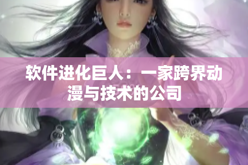 软件进化巨人：一家跨界动漫与技术的公司