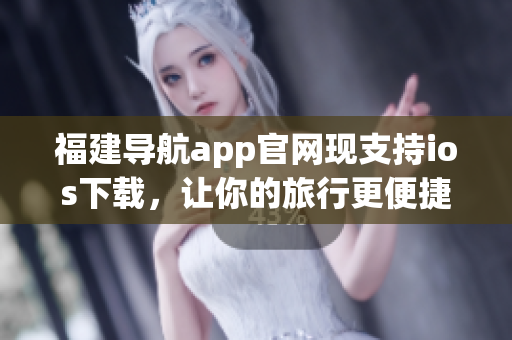福建导航app官网现支持ios下载，让你的旅行更便捷