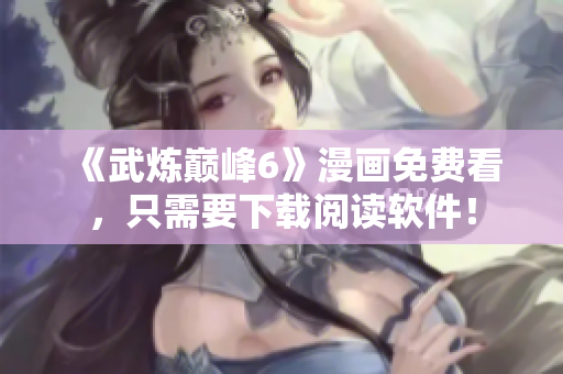 《武炼巅峰6》漫画免费看，只需要下载阅读软件！