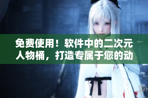 免费使用！软件中的二次元人物桶，打造专属于您的动漫世界
