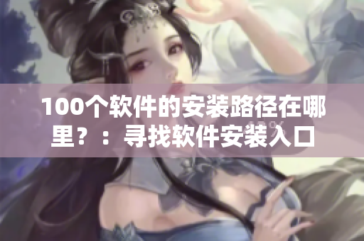 100个软件的安装路径在哪里？：寻找软件安装入口