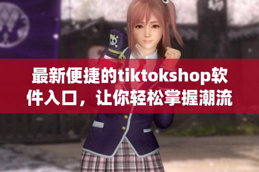 最新便捷的tiktokshop软件入口，让你轻松掌握潮流动向