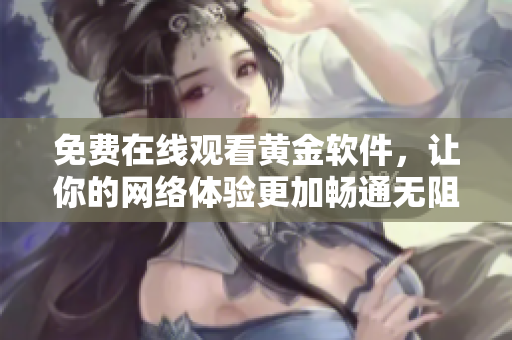 免费在线观看黄金软件，让你的网络体验更加畅通无阻