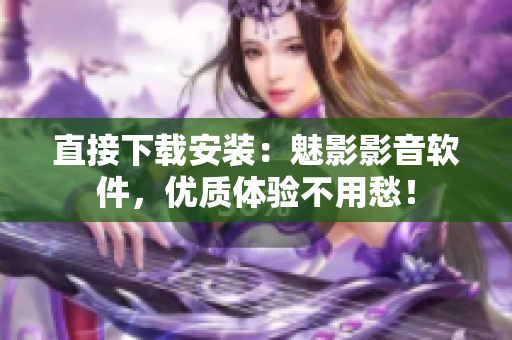 直接下载安装：魅影影音软件，优质体验不用愁！