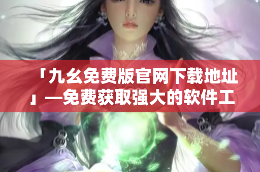 「九幺免费版官网下载地址」—免费获取强大的软件工具