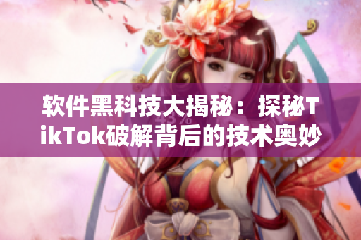 软件黑科技大揭秘：探秘TikTok破解背后的技术奥妙！