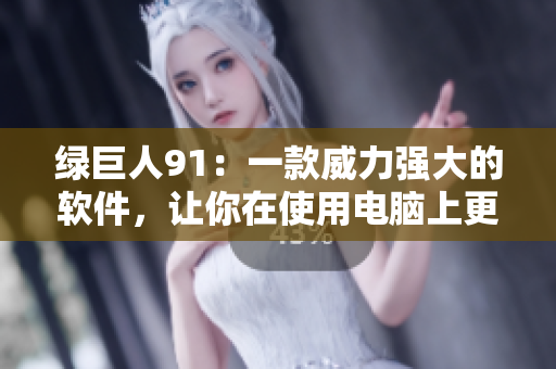 绿巨人91：一款威力强大的软件，让你在使用电脑上更加流畅