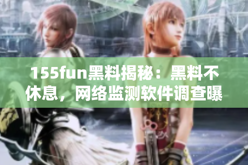 155fun黑料揭秘：黑料不休息，网络监测软件调查曝光