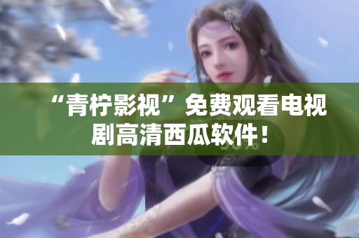 “青柠影视”免费观看电视剧高清西瓜软件！