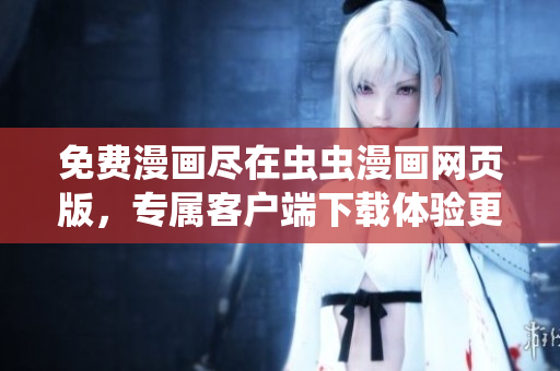 免费漫画尽在虫虫漫画网页版，专属客户端下载体验更佳
