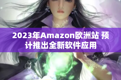 2023年Amazon欧洲站 预计推出全新软件应用