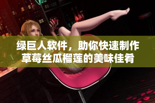 绿巨人软件，助你快速制作草莓丝瓜榴莲的美味佳肴