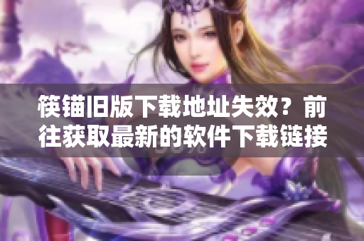 筷锚旧版下载地址失效？前往获取最新的软件下载链接！