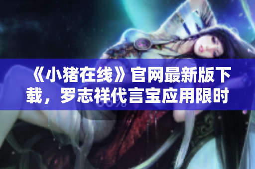《小猪在线》官网最新版下载，罗志祥代言宝应用限时抢购！