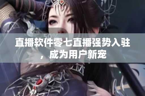 直播软件零七直播强势入驻，成为用户新宠