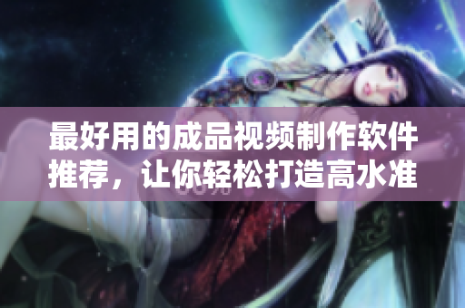 最好用的成品视频制作软件推荐，让你轻松打造高水准作品！