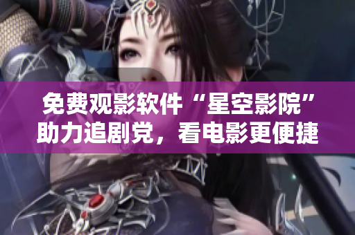 免费观影软件“星空影院”助力追剧党，看电影更便捷
