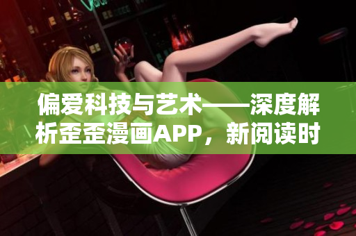 偏爱科技与艺术——深度解析歪歪漫画APP，新阅读时代的颠覆者