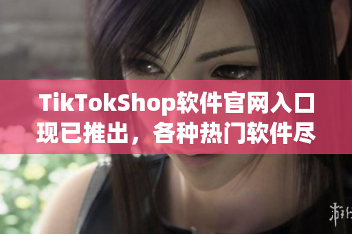 TikTokShop软件官网入口现已推出，各种热门软件尽在掌握