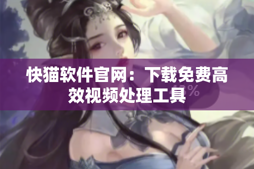 快猫软件官网：下载免费高效视频处理工具