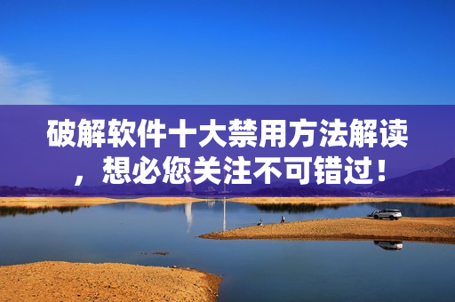 破解软件十大禁用方法解读，想必您关注不可错过！