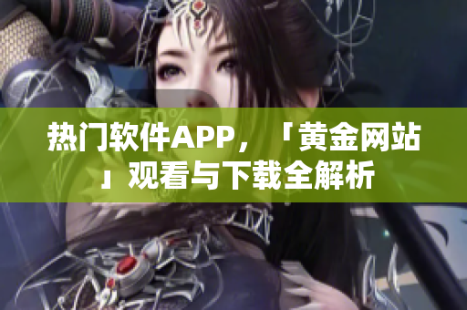 热门软件APP，「黄金网站」观看与下载全解析