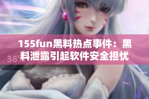 155fun黑料热点事件：黑料泄露引起软件安全担忧