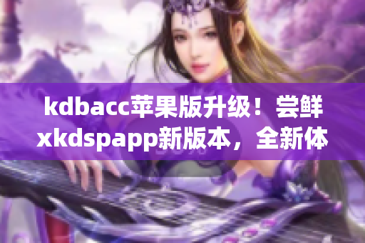 kdbacc苹果版升级！尝鲜xkdspapp新版本，全新体验等你来！