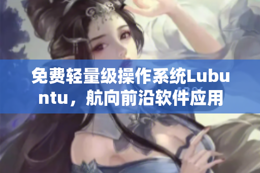 免费轻量级操作系统Lubuntu，航向前沿软件应用