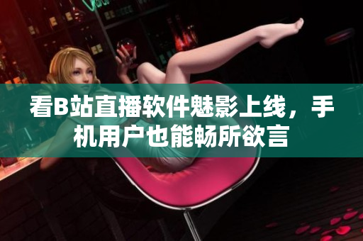 看B站直播软件魅影上线，手机用户也能畅所欲言