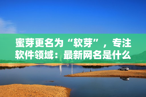 蜜芽更名为“软芽”，专注软件领域：最新网名是什么？