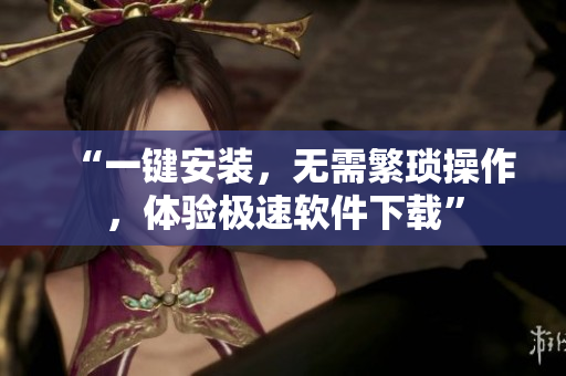 “一键安装，无需繁琐操作，体验极速软件下载”