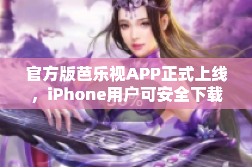 官方版芭乐视APP正式上线，iPhone用户可安全下载使用！