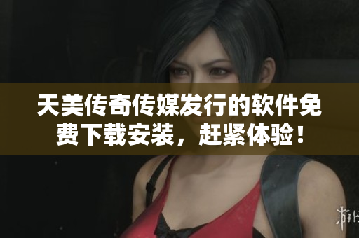 天美传奇传媒发行的软件免费下载安装，赶紧体验！