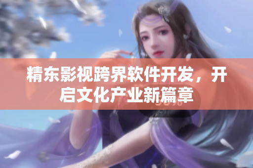 精东影视跨界软件开发，开启文化产业新篇章