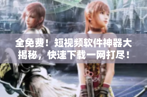 全免费！短视频软件神器大揭秘，快速下载一网打尽！