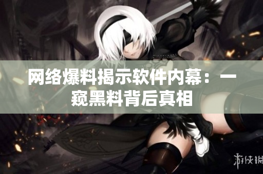 网络爆料揭示软件内幕：一窥黑料背后真相