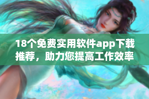 18个免费实用软件app下载推荐，助力您提高工作效率
