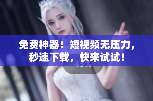 免费神器！短视频无压力，秒速下载，快来试试！