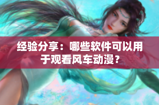 经验分享：哪些软件可以用于观看风车动漫？
