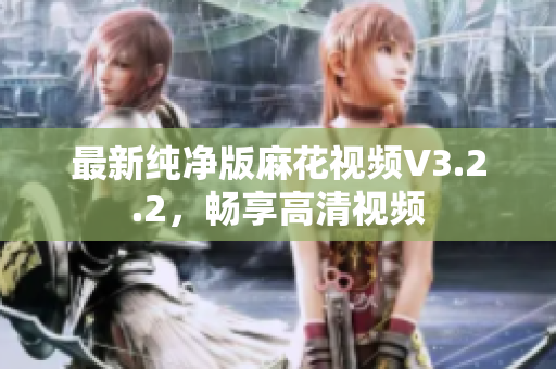 最新纯净版麻花视频V3.2.2，畅享高清视频