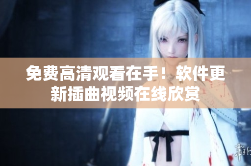 免费高清观看在手！软件更新插曲视频在线欣赏