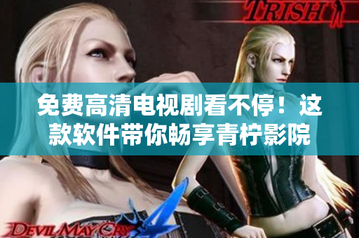 免费高清电视剧看不停！这款软件带你畅享青柠影院