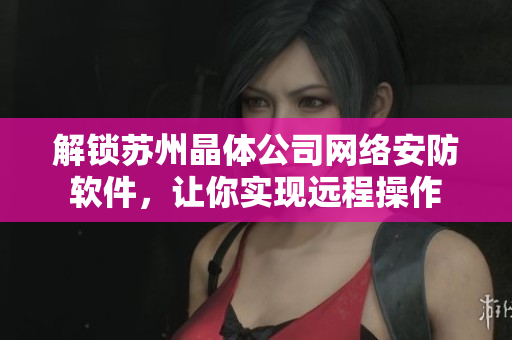 解锁苏州晶体公司网络安防软件，让你实现远程操作