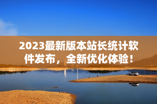 2023最新版本站长统计软件发布，全新优化体验！