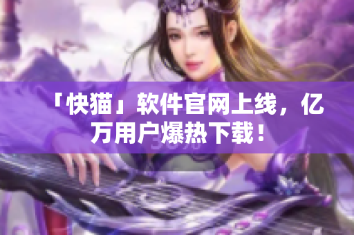 「快猫」软件官网上线，亿万用户爆热下载！