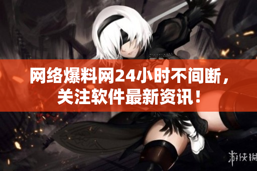 网络爆料网24小时不间断，关注软件最新资讯！