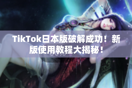 TikTok日本版破解成功！新版使用教程大揭秘！